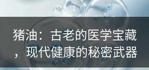 猪油：古老的医学宝藏，现代健康的秘密武器